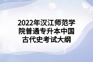 2022年漢江師范學(xué)院普通專升本中國(guó)古代史考試大綱 2022年漢江師范學(xué)院普通專升本中國(guó)古代史考試大綱