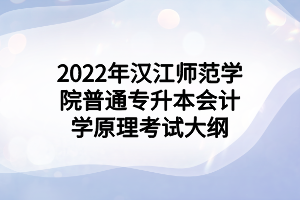 2022年漢江師范學院普通專升本會計學原理考試大綱