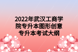 2022年武漢工商學(xué)院專升本圖形創(chuàng)意專升本考試大綱 2022年武漢工商學(xué)院專升本圖形創(chuàng)意專升本考試大綱