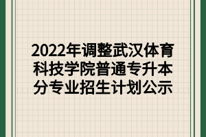 2022年調(diào)整武漢體育科技學(xué)院普通專升本分專業(yè)招生計(jì)劃公示 2022年調(diào)整武漢體育科技學(xué)院普通專升本分專業(yè)招生計(jì)劃公示