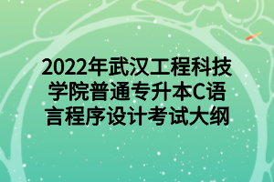 2022年武漢工程科技學(xué)院普通專升本C語言程序設(shè)計考試大綱 2022年武漢工程科技學(xué)院普通專升本C語言程序設(shè)計考試大綱
