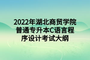 2022年湖北商貿(mào)學(xué)院普通專升本C語言程序設(shè)計考試大綱 2022年湖北商貿(mào)學(xué)院普通專升本C語言程序設(shè)計考試大綱
