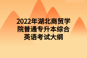 2022年湖北商貿(mào)學(xué)院普通專升本綜合英語(yǔ)考試大綱
