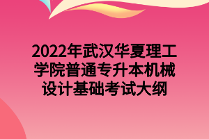 2022年武漢華夏理工學院普通專升本機械設(shè)計基礎(chǔ)考試大綱