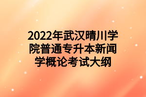 2022年武漢晴川學(xué)院普通專(zhuān)升本新聞學(xué)概論考試大綱