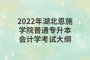 2022年湖北恩施學(xué)院普通專升本會計學(xué)考試大綱 2022年湖北恩施學(xué)院普通專升本會計學(xué)考試大綱