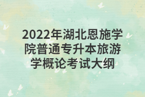 2022年湖北恩施學(xué)院普通專升本旅游學(xué)概論考試大綱 2022年湖北恩施學(xué)院普通專升本旅游學(xué)概論考試大綱