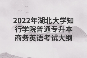 2022年湖北大學(xué)知行學(xué)院普通專(zhuān)升本商務(wù)英語(yǔ)考試大綱 2022年湖北大學(xué)知行學(xué)院普通專(zhuān)升本商務(wù)英語(yǔ)考試大綱