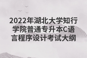 2022年湖北大學知行學院普通專升本C語言程序設(shè)計考試大綱
