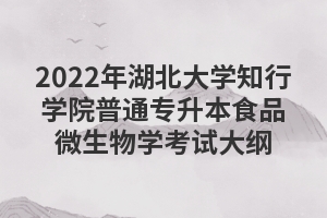 2022年湖北大學(xué)知行學(xué)院普通專升本食品微生物學(xué)考試大綱 2022年湖北大學(xué)知行學(xué)院普通專升本食品微生物學(xué)考試大綱