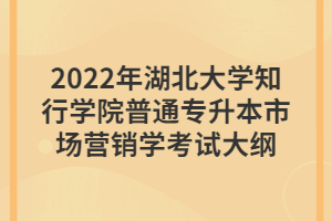 2022年湖北大學(xué)知行學(xué)院普通專升本市場(chǎng)營(yíng)銷學(xué)考試大綱 2022年湖北大學(xué)知行學(xué)院普通專升本市場(chǎng)營(yíng)銷學(xué)考試大綱