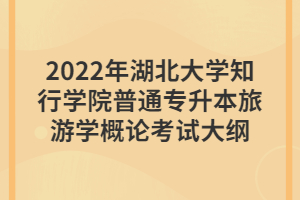 2022年湖北大學(xué)知行學(xué)院普通專升本旅游學(xué)概論考試大綱 2022年湖北大學(xué)知行學(xué)院普通專升本旅游學(xué)概論考試大綱