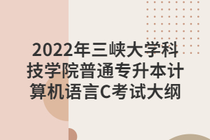 2022年三峽大學(xué)科技學(xué)院普通專升本計算機語言C考試大綱