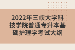 2022年三峽大學(xué)科技學(xué)院普通專升本基礎(chǔ)護理學(xué)考試大綱