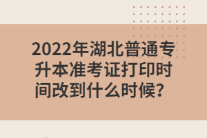 2022年湖北普通專升本準(zhǔn)考證打印時間改到什么時候？