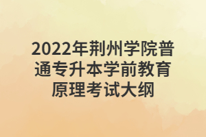 2022年荊州學(xué)院普通專(zhuān)升本學(xué)前教育原理考試大綱