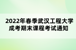 2022年春季武漢工程大學成考期末課程考試通知 2022年春季武漢工程大學成考期末課程考試通知