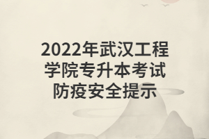 2022年武漢工程學(xué)院專升本考試防疫安全提示 2022年武漢工程學(xué)院專升本考試防疫安全提示