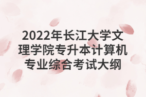 2022年長(zhǎng)江大學(xué)文理學(xué)院專升本計(jì)算機(jī)專業(yè)綜合考試大綱