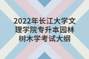 2022年長江大學文理學院專升本園林樹木學考試大綱