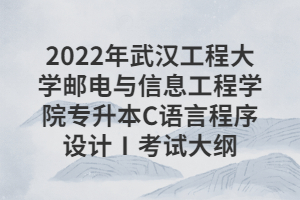 2022年武漢工程大學(xué)郵電與信息工程學(xué)院專升本C語言程序設(shè)計(jì)Ⅰ考試大綱