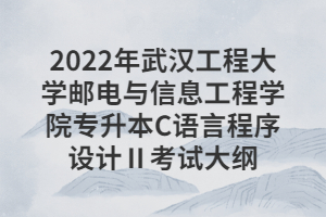 2022年武漢工程大學(xué)郵電與信息工程學(xué)院專升本C語言程序設(shè)計(jì)Ⅱ考試大綱