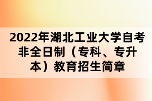 2022年湖北工業(yè)大學自考非全日制（?？?、專升本）教育招生簡章