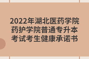 2022年湖北醫(yī)藥學(xué)院藥護(hù)學(xué)院普通專升本考試考生健康承諾書 2022年湖北醫(yī)藥學(xué)院藥護(hù)學(xué)院普通專升本考試考生健康承諾書