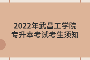 2022年武昌工學(xué)院專升本考試考生須知 2022年武昌工學(xué)院專升本考試考生須知