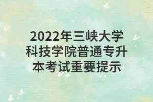 2022年三峽大學(xué)科技學(xué)院普通專升本考試重要提示 2022年三峽大學(xué)科技學(xué)院普通專升本考試重要提示