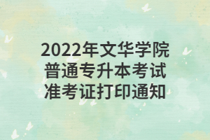 2022年文華學(xué)院普通專升本考試準(zhǔn)考證打印通知 2022年文華學(xué)院普通專升本考試準(zhǔn)考證打印通知