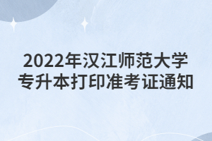 2022年漢江師范大學(xué)專升本打印準考證通知 2022年漢江師范大學(xué)專升本打印準考證通知