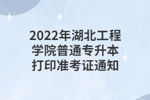 2022年湖北工程學(xué)院普通專升本打印準(zhǔn)考證通知 2022年湖北工程學(xué)院普通專升本打印準(zhǔn)考證通知