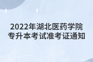 2022年湖北醫(yī)藥學院專升本考試準考證通知 2022年湖北醫(yī)藥學院專升本考試準考證通知