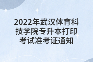 2022年武漢體育科技學院專升本打印考試準考證通知 2022年武漢體育科技學院專升本打印考試準考證通知