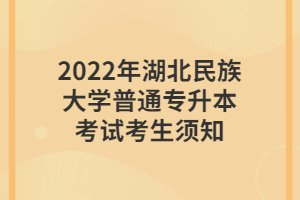 2022年湖北民族大學(xué)普通專(zhuān)升本考試考生須知 2022年湖北民族大學(xué)普通專(zhuān)升本考試考生須知