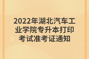2022年湖北汽車(chē)工業(yè)學(xué)院專升本打印考試準(zhǔn)考證通知 2022年湖北汽車(chē)工業(yè)學(xué)院專升本打印考試準(zhǔn)考證通知
