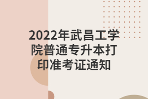 2022年武昌工學(xué)院普通專升本打印準考證通知 2022年武昌工學(xué)院普通專升本打印準考證通知