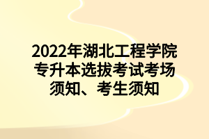 2022年湖北工程學院專升本選拔考試考場須知、考生須知