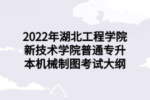 2022年湖北工程學院新技術學院普通專升本機械制圖考試大綱 2022年湖北工程學院新技術學院普通專升本機械制圖考試大綱