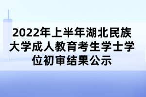 2022年上半年湖北民族大學(xué)成人教育考生學(xué)士學(xué)位初審結(jié)果公示 2022年上半年湖北民族大學(xué)成人教育考生學(xué)士學(xué)位初審結(jié)果公示