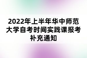 2022年上半年華中師范大學(xué)自考時間實踐課報考補充通知 2022年上半年華中師范大學(xué)自考時間實踐課報考補充通知