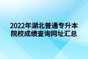 2022年湖北普通專升本院校成績查詢網(wǎng)址匯總 2022年湖北普通專升本院校成績查詢網(wǎng)址匯總