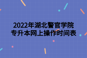 2022年湖北警官學(xué)院專升本網(wǎng)上操作時間表 2022年湖北警官學(xué)院專升本網(wǎng)上操作時間表