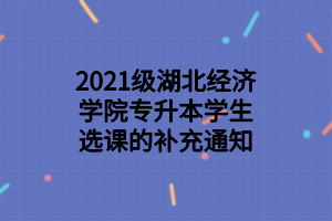 2021級湖北經(jīng)濟(jì)學(xué)院專升本學(xué)生選課的補(bǔ)充通知