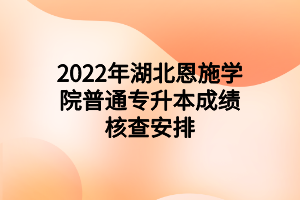 2022年湖北恩施學(xué)院普通專升本成績核查安排 2022年湖北恩施學(xué)院普通專升本成績核查安排