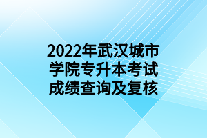 2022年武漢城市學(xué)院專升本考試成績(jī)查詢及復(fù)核 2022年武漢城市學(xué)院專升本考試成績(jī)查詢及復(fù)核