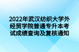 2022年武漢紡織大學(xué)外經(jīng)貿(mào)學(xué)院普通專升本考試成績(jī)查詢及復(fù)核通知 2022年武漢紡織大學(xué)外經(jīng)貿(mào)學(xué)院普通專升本考試成績(jī)查詢及復(fù)核通知