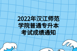 2022年漢江師范學(xué)院普通專升本考試成績(jī)通知 2022年漢江師范學(xué)院普通專升本考試成績(jī)通知