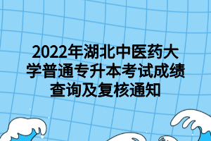 2022年湖北中醫(yī)藥大學普通專升本考試成績查詢及復核通知 2022年湖北中醫(yī)藥大學普通專升本考試成績查詢及復核通知